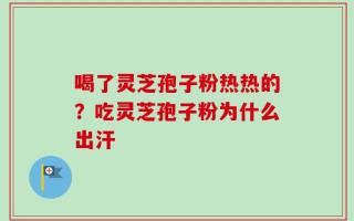 喝了灵芝孢子粉热热的？吃灵芝孢子粉为什么出汗