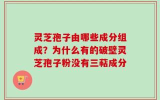 灵芝孢子由哪些成分组成？为什么有的破壁灵芝孢子粉没有三萜成分