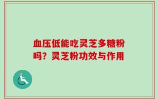 血压低能吃灵芝多糖粉吗？灵芝粉功效与作用