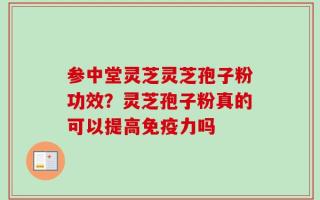 参中堂灵芝灵芝孢子粉功效？灵芝孢子粉真的可以提高免疫力吗