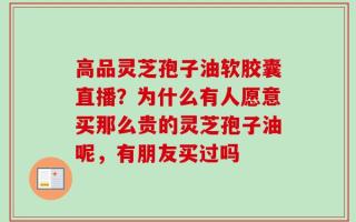 高品灵芝孢子油软胶囊直播？为什么有人愿意买那么贵的灵芝孢子油呢，有朋友买过吗
