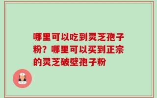 哪里可以吃到灵芝孢子粉？哪里可以买到正宗的灵芝破壁孢子粉