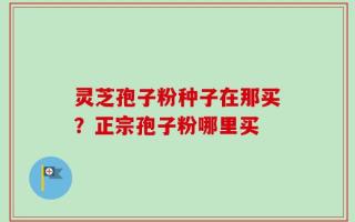 灵芝孢子粉种子在那买？正宗孢子粉哪里买