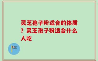 灵芝孢子粉适合的体质？灵芝孢子粉适合什么人吃