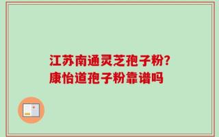 江苏南通灵芝孢子粉？康怡道孢子粉靠谱吗