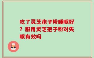 吃了灵芝孢子粉睡眠好？服用灵芝孢子粉对失眠有效吗