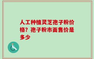 人工种植灵芝孢子粉价格？孢子粉市面售价是多少