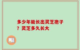 多少年能长出灵芝孢子？灵芝多久长大