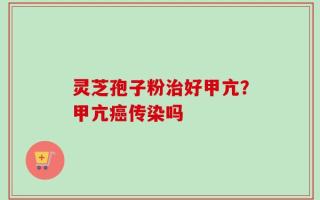 灵芝孢子粉治好甲亢？甲亢癌传染吗