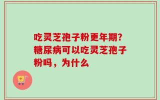吃灵芝孢子粉更年期？糖尿病可以吃灵芝孢子粉吗，为什么