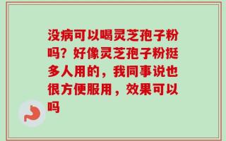 没病可以喝灵芝孢子粉吗？好像灵芝孢子粉挺多人用的，我同事说也很方便服用，效果可以吗