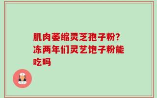 肌肉萎缩灵芝孢子粉？冻两年们灵艺饱子粉能吃吗