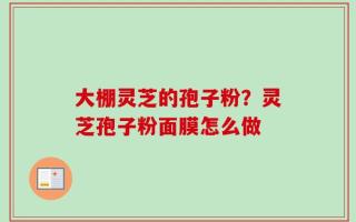 大棚灵芝的孢子粉？灵芝孢子粉面膜怎么做