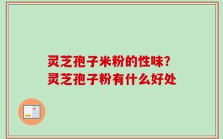 灵芝孢子米粉的性味？灵芝孢子粉有什么好处