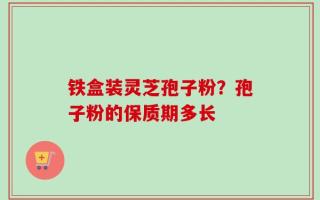 铁盒装灵芝孢子粉？孢子粉的保质期多长