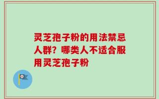 灵芝孢子粉的用法禁忌人群？哪类人不适合服用灵芝孢子粉