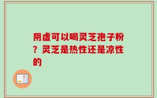 阴虚可以喝灵芝孢子粉？灵芝是热性还是凉性的