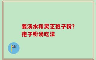 姜汤水和灵芝孢子粉？孢子粉汤吃法