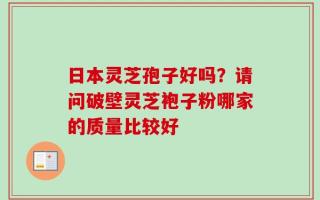 日本灵芝孢子好吗？请问破壁灵芝袍子粉哪家的质量比较好