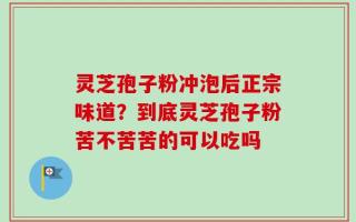 灵芝孢子粉冲泡后正宗味道？到底灵芝孢子粉苦不苦苦的可以吃吗