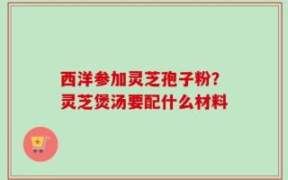 西洋参加灵芝孢子粉？灵芝煲汤要配什么材料