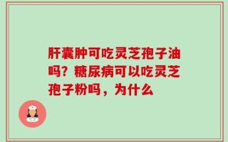 肝囊肿可吃灵芝孢子油吗？糖尿病可以吃灵芝孢子粉吗，为什么