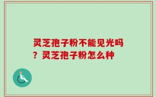 灵芝孢子粉不能见光吗？灵芝孢子粉怎么种