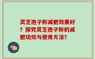 灵芝孢子粉减肥效果好？探究灵芝孢子粉的减肥功效与使用方法？