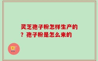 灵芝孢子粉怎样生产的？孢子粉是怎么来的