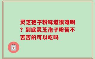 灵芝孢子粉味道很难喝？到底灵芝孢子粉苦不苦苦的可以吃吗