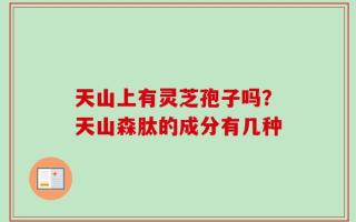 天山上有灵芝孢子吗？天山森肽的成分有几种