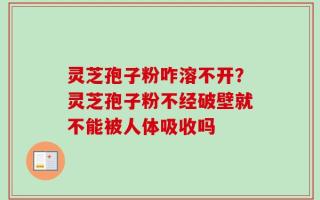 灵芝孢子粉咋溶不开？灵芝孢子粉不经破壁就不能被人体吸收吗