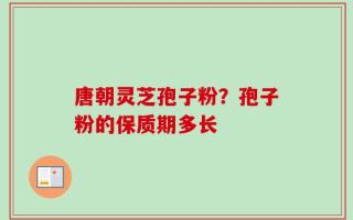 唐朝灵芝孢子粉？孢子粉的保质期多长