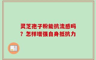 灵芝孢子粉能抗流感吗？怎样增强自身抵抗力