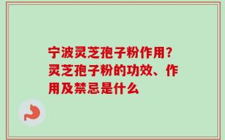 宁波灵芝孢子粉作用？灵芝孢子粉的功效、作用及禁忌是什么
