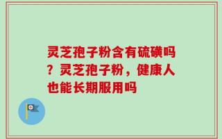 灵芝孢子粉含有硫磺吗？灵芝孢子粉，健康人也能长期服用吗