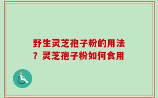 野生灵芝孢子粉的用法？灵芝孢子粉如何食用