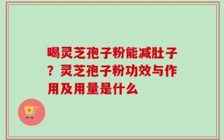 喝灵芝孢子粉能减肚子？灵芝孢子粉功效与作用及用量是什么