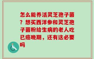 怎么能养活灵芝孢子菌？想买西洋参和灵芝孢子菌粉给生病的老人吃已癌晚期，还有这必要吗