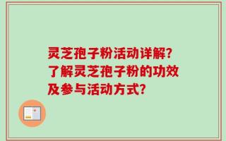 灵芝孢子粉活动详解？了解灵芝孢子粉的功效及参与活动方式？