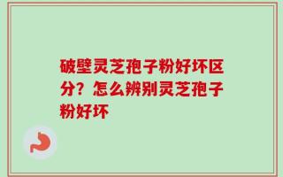 破壁灵芝孢子粉好坏区分？怎么辨别灵芝孢子粉好坏