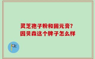 灵芝孢子粉和固元膏？因贝森这个牌子怎么样