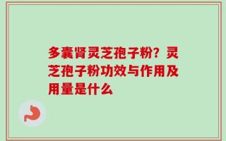 多囊肾灵芝孢子粉？灵芝孢子粉功效与作用及用量是什么