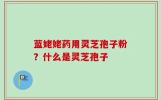蓝姥姥药用灵芝孢子粉？什么是灵芝孢子
