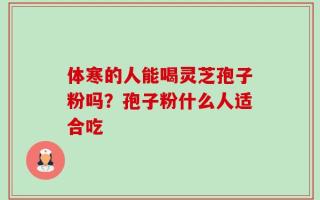 体寒的人能喝灵芝孢子粉吗？孢子粉什么人适合吃