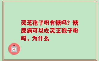 灵芝孢子粉有糖吗？糖尿病可以吃灵芝孢子粉吗，为什么