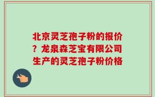 北京灵芝孢子粉的报价？龙泉森芝宝有限公司生产的灵芝孢子粉价格