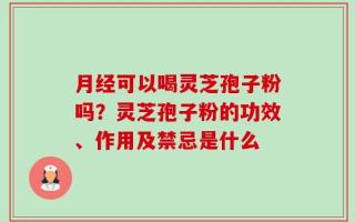 月经可以喝灵芝孢子粉吗？灵芝孢子粉的功效、作用及禁忌是什么