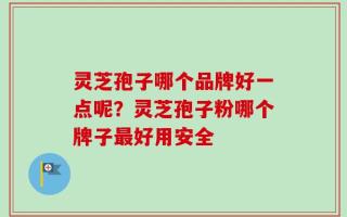 灵芝孢子哪个品牌好一点呢？灵芝孢子粉哪个牌子最好用安全