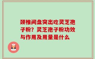 颈椎间盘突出吃灵芝孢子粉？灵芝孢子粉功效与作用及用量是什么